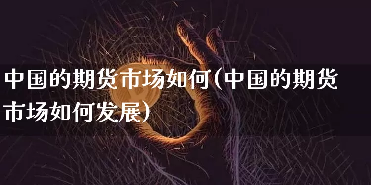中国的期货市场如何(中国的期货市场如何发展)_https://www.erdeww.com_期货走势_第1张