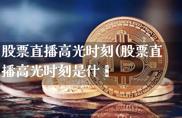 股票直播高光时刻(股票直播高光时刻是什乿_https://www.erdeww.com_期货资讯_第1张