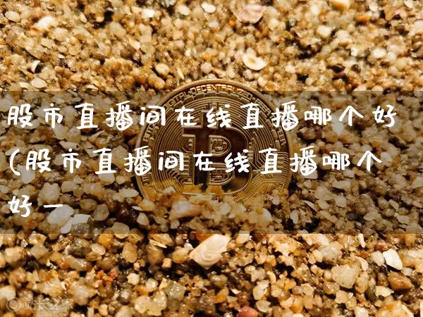 股市直播间在线直播哪个好(股市直播间在线直播哪个好一炿_https://www.erdeww.com_期货知识_第1张