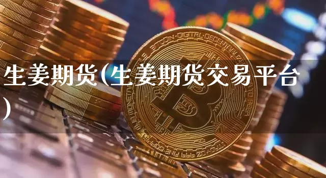 生姜期货(生姜期货交易平台)_https://www.erdeww.com_期货_第1张