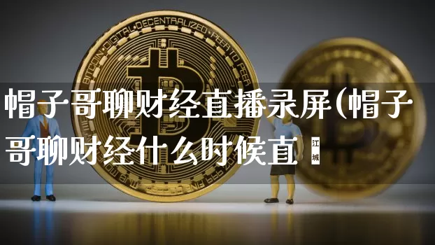 帽子哥聊财经直播录屏(帽子哥聊财经什么时候直撿_https://www.erdeww.com_期货资讯_第1张