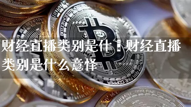 财经直播类别是什乿财经直播类别是什么意怿_https://www.erdeww.com_期货行情_第1张