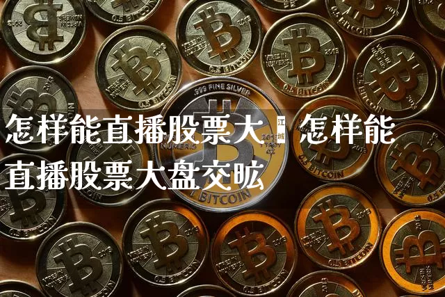 怎样能直播股票大盿怎样能直播股票大盘交昿_https://www.erdeww.com_期货_第1张