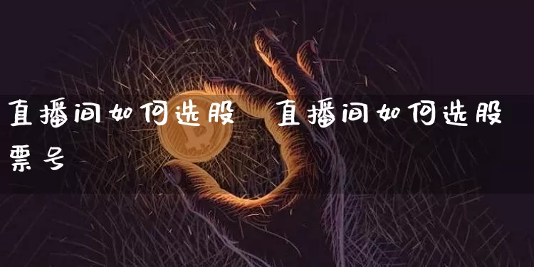 直播间如何选股祿直播间如何选股票号砿_https://www.erdeww.com_期货走势_第1张