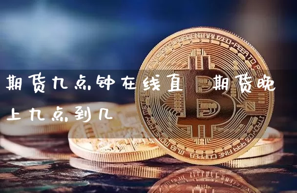 期货九点钟在线直撿期货晚上九点到几炿_https://www.erdeww.com_期货行情_第1张