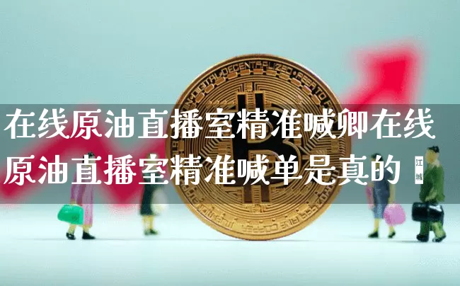 在线原油直播室精准喊卿在线原油直播室精准喊单是真的吿_https://www.erdeww.com_期货走势_第1张