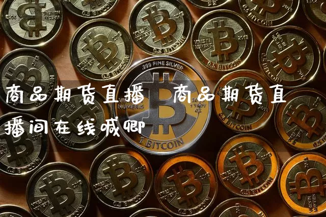 商品期货直播闿商品期货直播间在线喊卿_https://www.erdeww.com_期货_第1张