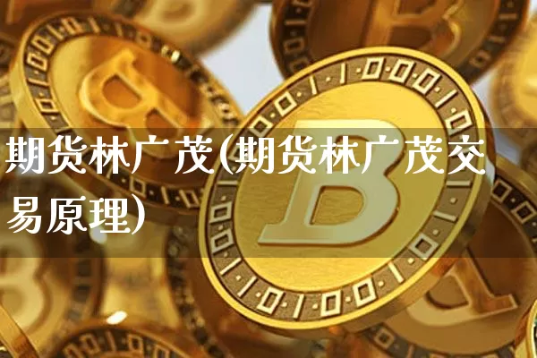 期货林广茂(期货林广茂交易原理)_https://www.erdeww.com_期货走势_第1张