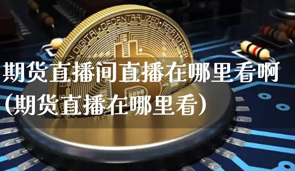 期货直播间直播在哪里看啊(期货直播在哪里看)_https://www.erdeww.com_期货行情_第1张