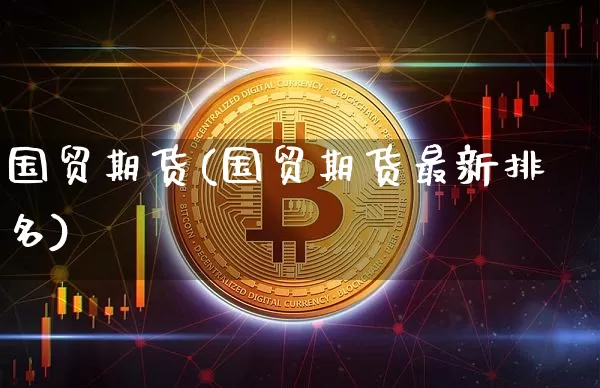 国贸期货(国贸期货最新排名)_https://www.erdeww.com_期货资讯_第1张