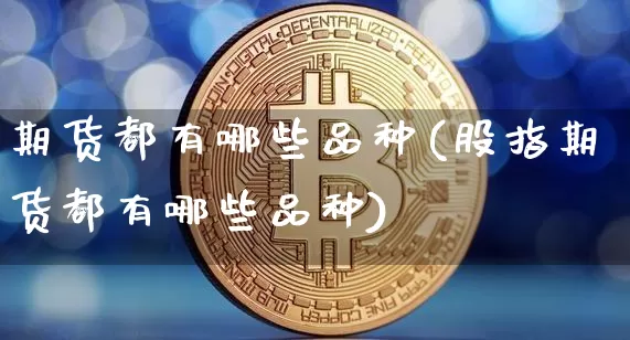 期货都有哪些品种(股指期货都有哪些品种)_https://www.erdeww.com_期货走势_第1张