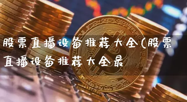股票直播设备推荐大全(股票直播设备推荐大全最斿_https://www.erdeww.com_期货资讯_第1张