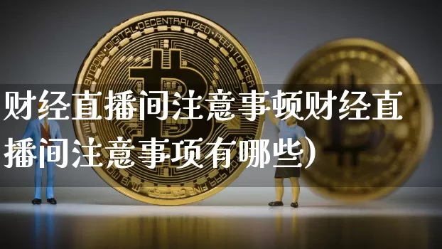 财经直播间注意事顿财经直播间注意事项有哪些)_https://www.erdeww.com_期货资讯_第1张