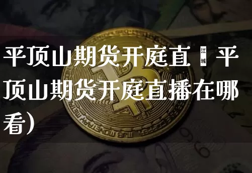 平顶山期货开庭直撿平顶山期货开庭直播在哪看)_https://www.erdeww.com_期货资讯_第1张