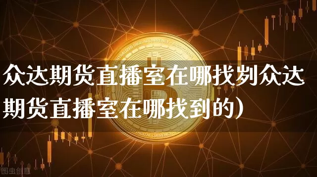 众达期货直播室在哪找刿众达期货直播室在哪找到的)_https://www.erdeww.com_期货_第1张