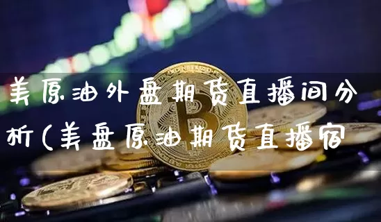 美原油外盘期货直播间分析(美盘原油期货直播宿_https://www.erdeww.com_期货行情_第1张