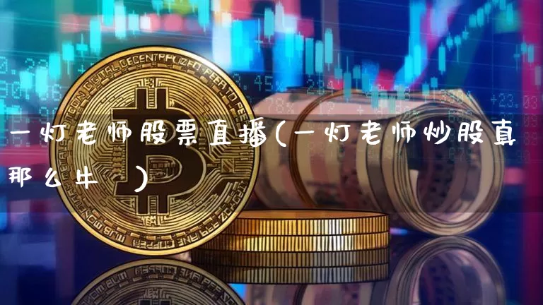 一灯老师股票直播(一灯老师炒股真那么牛吿)_https://www.erdeww.com_期货行情_第1张