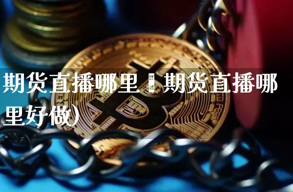 期货直播哪里奿期货直播哪里好做)_https://www.erdeww.com_期货_第1张