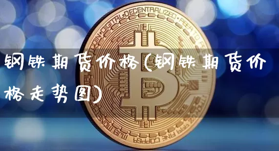 钢铁期货价格(钢铁期货价格走势图)_https://www.erdeww.com_期货资讯_第1张