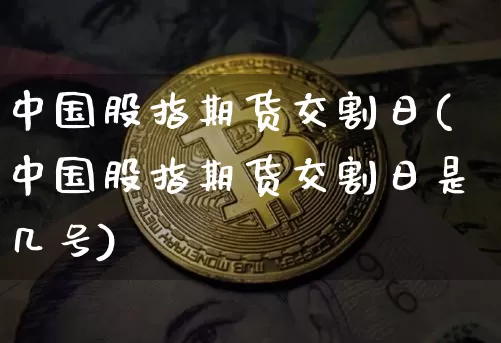 中国股指期货交割日(中国股指期货交割日是几号)_https://www.erdeww.com_期货资讯_第1张