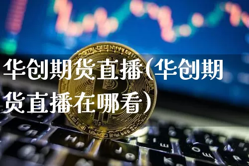 华创期货直播(华创期货直播在哪看)_https://www.erdeww.com_期货走势_第1张