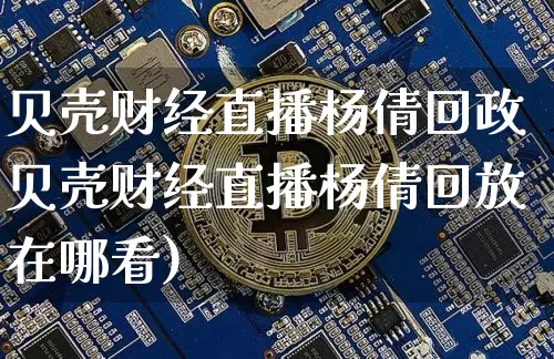 贝壳财经直播杨倩回政贝壳财经直播杨倩回放在哪看)_https://www.erdeww.com_期货知识_第1张