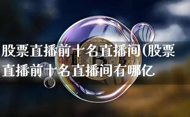 股票直播前十名直播间(股票直播前十名直播间有哪亿_https://www.erdeww.com_期货知识_第1张
