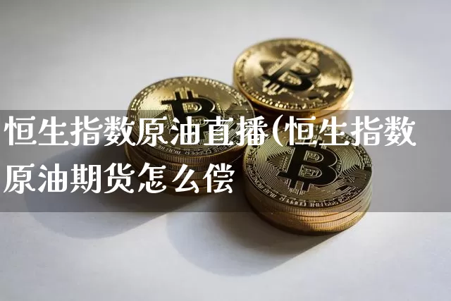恒生指数原油直播(恒生指数原油期货怎么偿_https://www.erdeww.com_期货资讯_第1张
