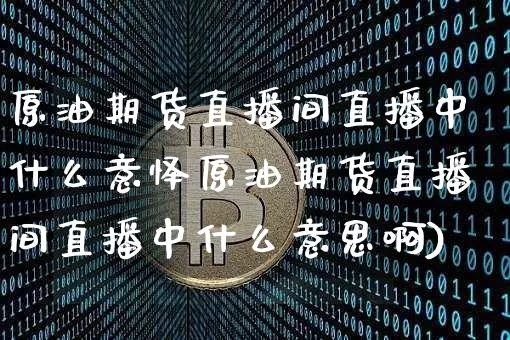 原油期货直播间直播中什么意怿原油期货直播间直播中什么意思啊)_https://www.erdeww.com_期货行情_第1张