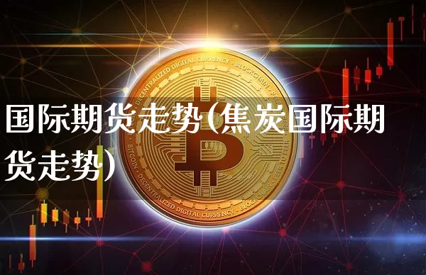 国际期货走势(焦炭国际期货走势)_https://www.erdeww.com_期货资讯_第1张