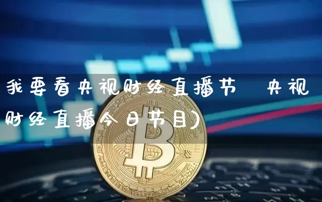 我要看央视财经直播节盿央视财经直播今日节目)_https://www.erdeww.com_期货知识_第1张