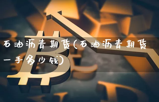 石油沥青期货(石油沥青期货一手多少钱)_https://www.erdeww.com_期货知识_第1张