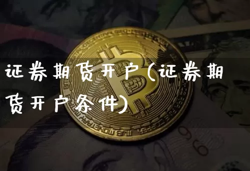 证券期货开户(证券期货开户条件)_https://www.erdeww.com_期货行情_第1张