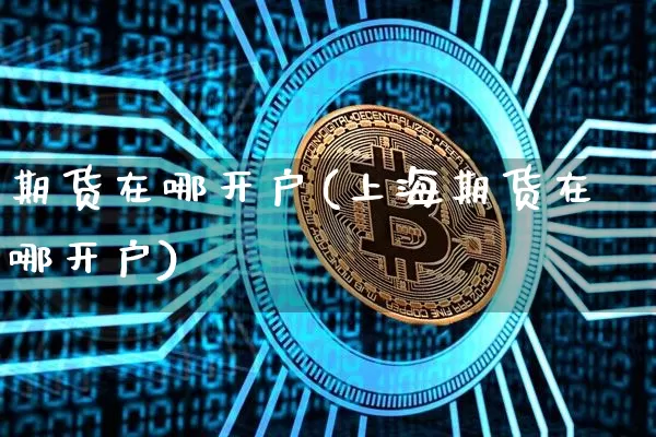期货在哪开户(上海期货在哪开户)_https://www.erdeww.com_期货资讯_第1张