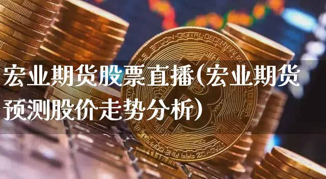 宏业期货股票直播(宏业期货预测股价走势分析)_https://www.erdeww.com_期货行情_第1张