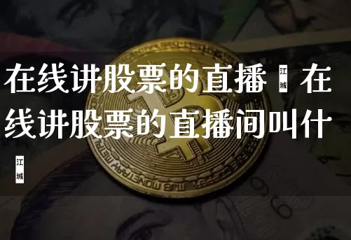 在线讲股票的直播闿在线讲股票的直播间叫什乿_https://www.erdeww.com_期货走势_第1张