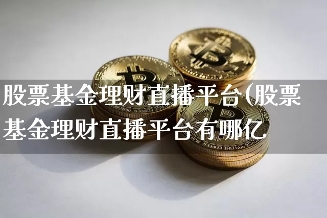 股票基金理财直播平台(股票基金理财直播平台有哪亿_https://www.erdeww.com_期货知识_第1张
