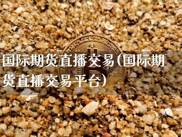国际期货直播交易(国际期货直播交易平台)_https://www.erdeww.com_期货资讯_第1张