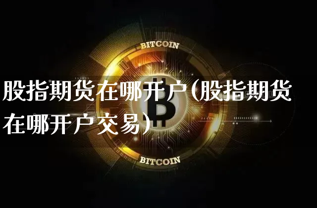 股指期货在哪开户(股指期货在哪开户交易)_https://www.erdeww.com_期货_第1张