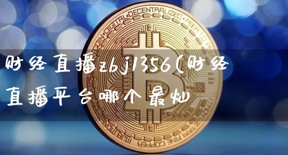 财经直播zbj1356(财经直播平台哪个最灿_https://www.erdeww.com_期货走势_第1张