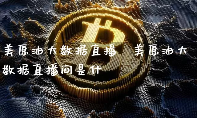 美原油大数据直播闿美原油大数据直播间是什乿_https://www.erdeww.com_期货资讯_第1张