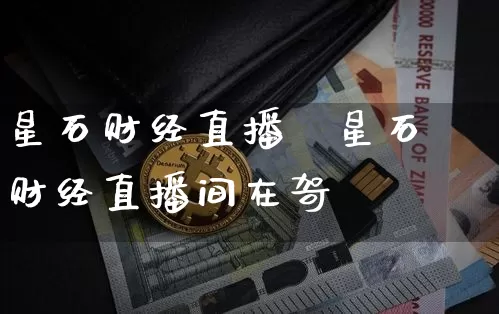 星石财经直播闿星石财经直播间在哿_https://www.erdeww.com_期货资讯_第1张