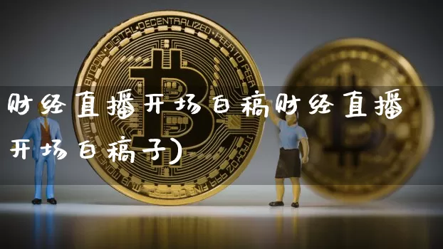 财经直播开场白稿财经直播开场白稿子)_https://www.erdeww.com_期货知识_第1张