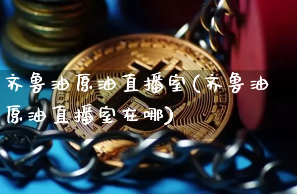 齐鲁油原油直播室(齐鲁油原油直播室在哪)_https://www.erdeww.com_期货知识_第1张
