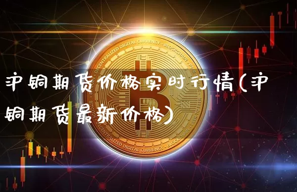 沪铜期货价格实时行情(沪铜期货最新价格)_https://www.erdeww.com_期货资讯_第1张