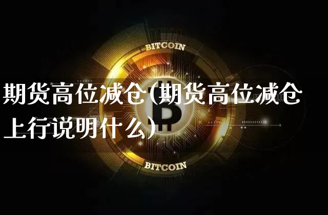 期货高位减仓(期货高位减仓上行说明什么)_https://www.erdeww.com_期货走势_第1张