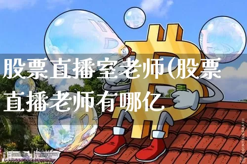 股票直播室老师(股票直播老师有哪亿_https://www.erdeww.com_期货走势_第1张