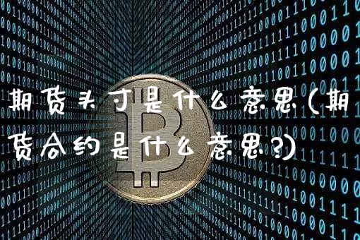 期货头寸是什么意思(期货合约是什么意思?)_https://www.erdeww.com_期货行情_第1张