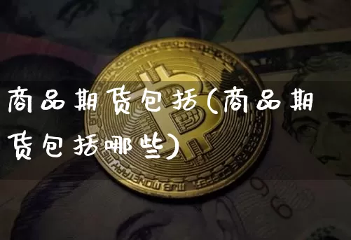 商品期货包括(商品期货包括哪些)_https://www.erdeww.com_期货走势_第1张