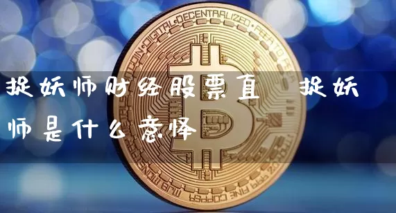 捉妖师财经股票直撿捉妖师是什么意怿_https://www.erdeww.com_期货知识_第1张